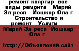 ремонт квартир, все виды ремонта - Марий Эл респ., Йошкар-Ола г. Строительство и ремонт » Услуги   . Марий Эл респ.,Йошкар-Ола г.